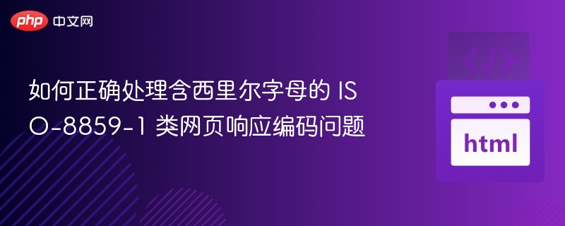 如何正确处理含西里尔字母的 ISO-8859-1 类网页响应编码问题
