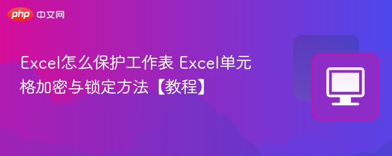 Excel怎么保护工作表 Excel单元格加密与锁定方法【教程】