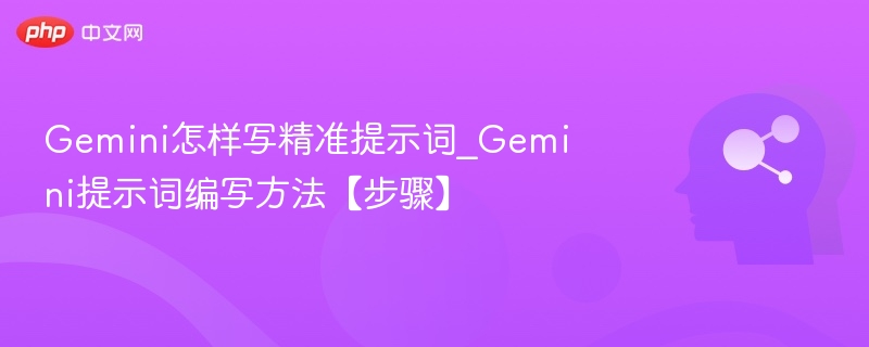 Gemini怎样写精准提示词_Gemini提示词编写方法【步骤】