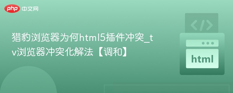 猎豹浏览器为何html5插件冲突_tv浏览器冲突化解法【调和】