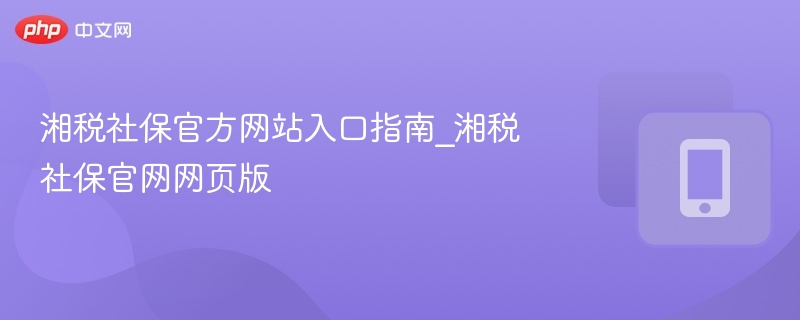 湘税社保官方网站入口指南_湘税社保官网网页版
