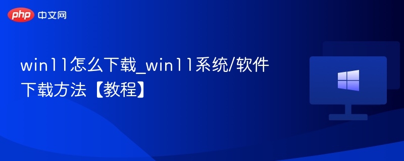 win11怎么下载_win11系统/软件下载方法【教程】