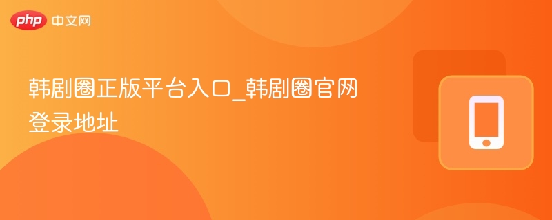 韩剧圈正版平台入口_韩剧圈官网登录地址