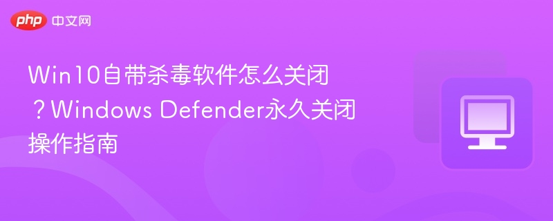 Win10自带杀毒软件怎么关闭？Windows Defender永久关闭操作指南