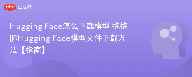 Hugging Face怎么下载模型 抱抱脸Hugging Face模型文件下载方法【指南】