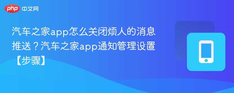 汽车之家app怎么关闭烦人的消息推送？汽车之家app通知管理设置【步骤】
