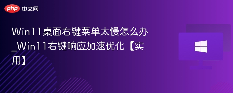 Win11桌面右键菜单太慢怎么办_Win11右键响应加速优化【实用】