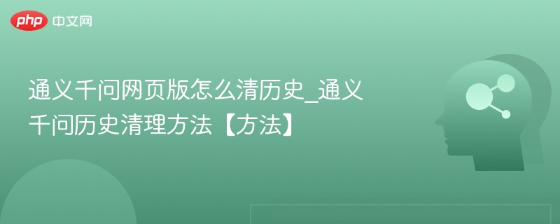 通义千问网页版怎么清历史_通义千问历史清理方法【方法】