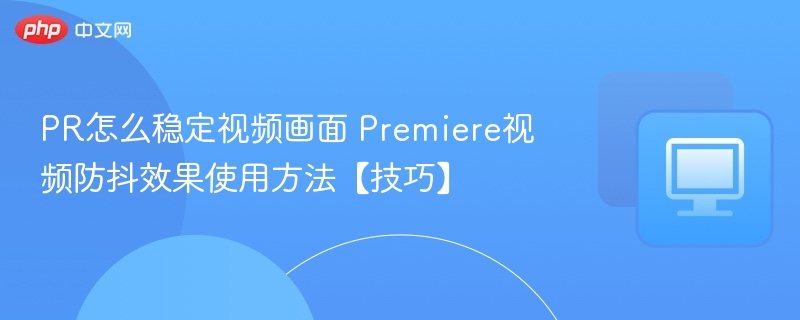 PR怎么稳定视频画面 Premiere视频防抖效果使用方法【技巧】