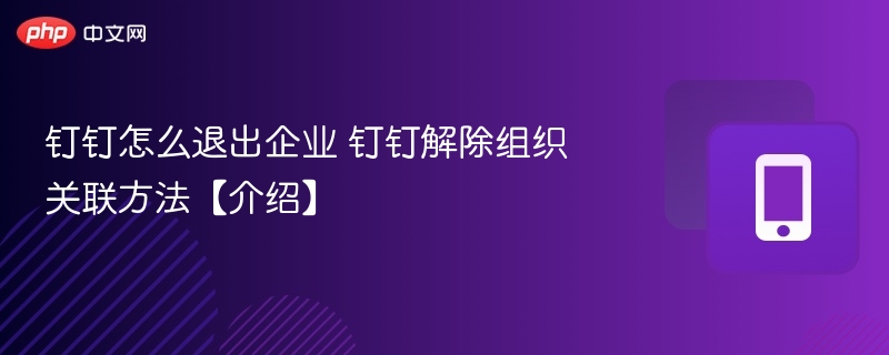 钉钉怎么退出企业 钉钉解除组织关联方法【介绍】