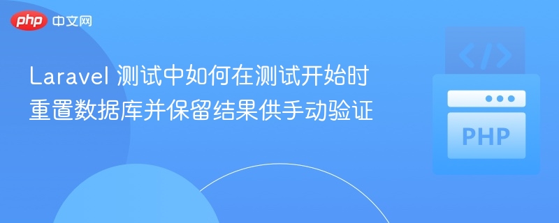 Laravel 测试中如何在测试开始时重置数据库并保留结果供手动验证
