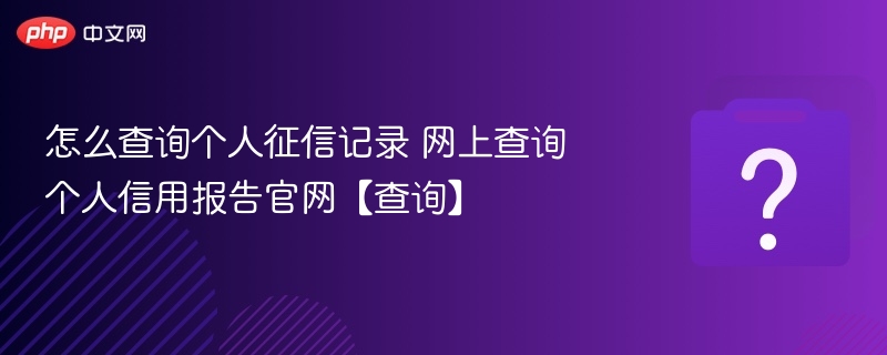 怎么查询个人征信记录 网上查询个人信用报告官网【查询】