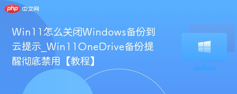 Win11怎么关闭Windows备份到云提示_Win11OneDrive备份提醒彻底禁用【教程】