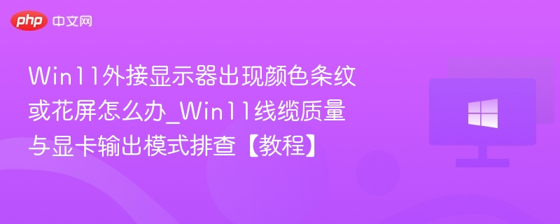 Win11外接显示器出现颜色条纹或花屏怎么办_Win11线缆质量与显卡输出模式排查【教程】