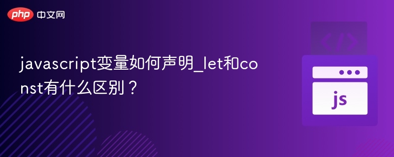javascript变量如何声明_let和const有什么区别？