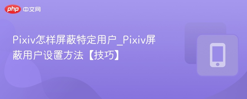 Pixiv怎样屏蔽特定用户_Pixiv屏蔽用户设置方法【技巧】