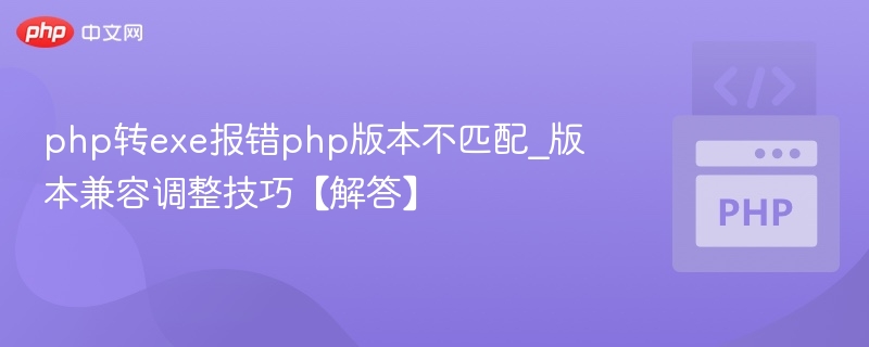 php转exe报错php版本不匹配_版本兼容调整技巧【解答】