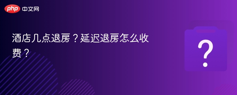 酒店几点退房？延迟退房怎么收费？