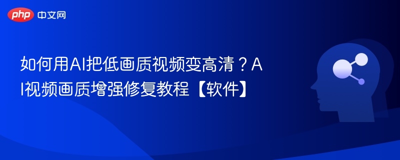 如何用AI把低画质视频变高清？AI视频画质增强修复教程【软件】
