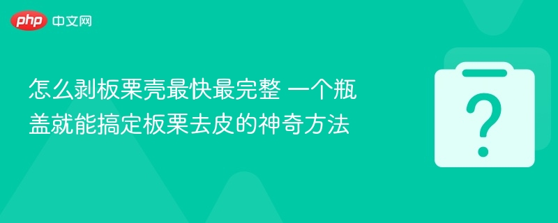 怎么剥板栗壳最快最完整 一个瓶盖就能搞定板栗去皮的神奇方法