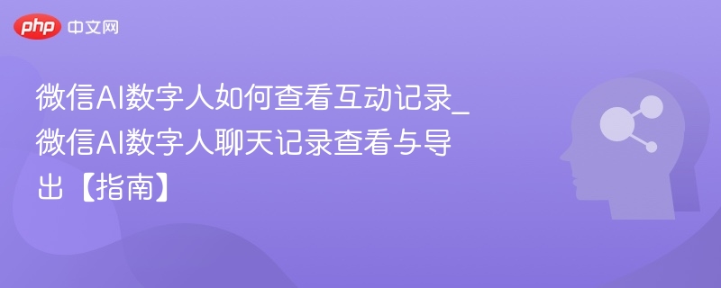 微信AI数字人如何查看互动记录_微信AI数字人聊天记录查看与导出【指南】