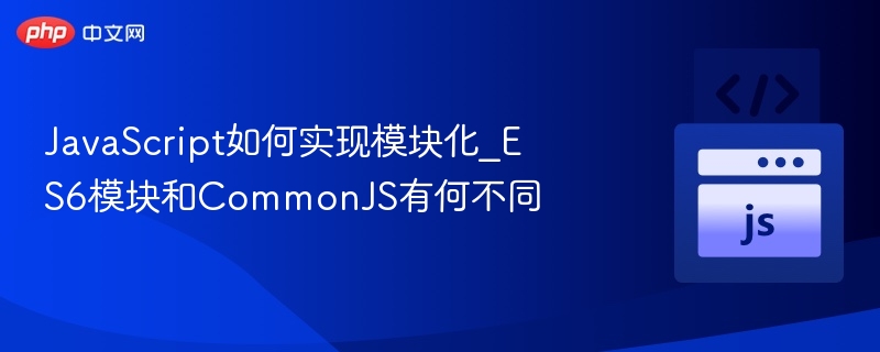 JavaScript如何实现模块化_ES6模块和CommonJS有何不同