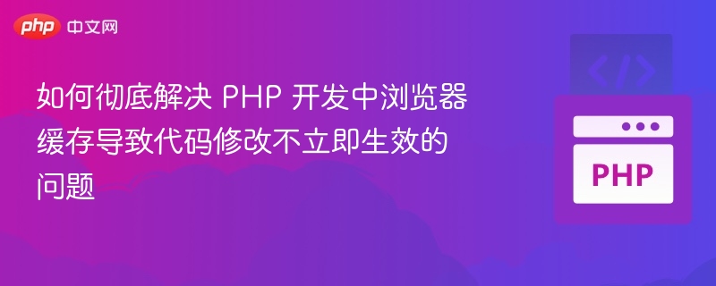 如何彻底解决 PHP 开发中浏览器缓存导致代码修改不立即生效的问题
