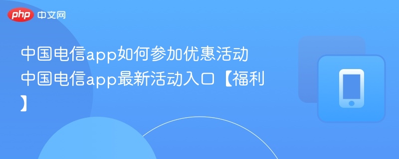 中国电信app如何参加优惠活动 中国电信app最新活动入口【福利】