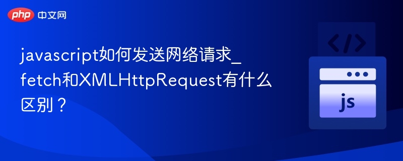 javascript如何发送网络请求_fetch和XMLHttpRequest有什么区别？