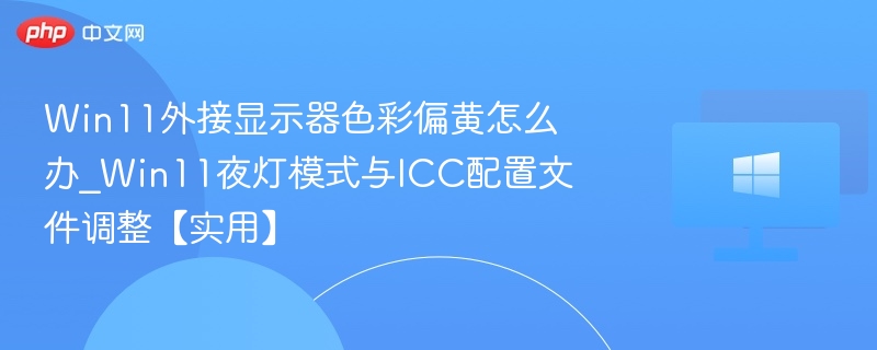 Win11外接显示器色彩偏黄怎么办_Win11夜灯模式与ICC配置文件调整【实用】