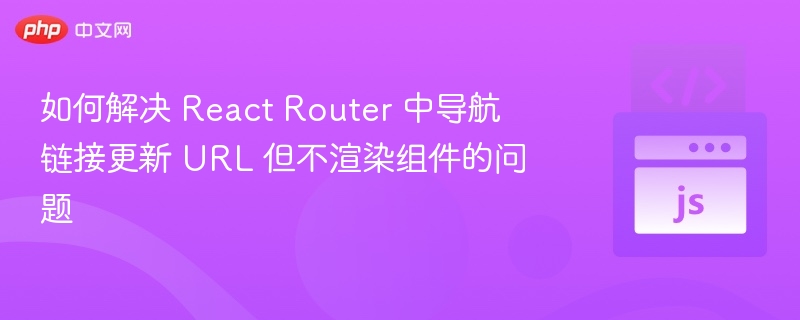 如何解决 React Router 中导航链接更新 URL 但不渲染组件的问题

