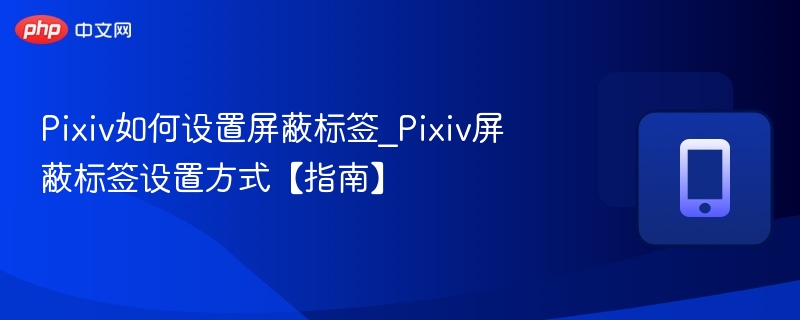 Pixiv如何设置屏蔽标签_Pixiv屏蔽标签设置方式【指南】