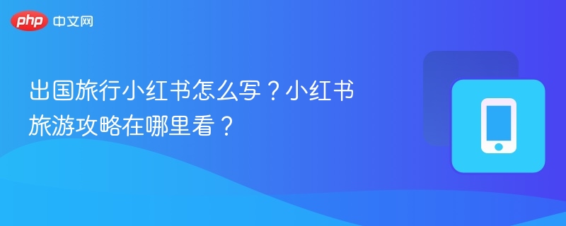 出国旅行小红书怎么写?小红书旅游攻略在哪里看?