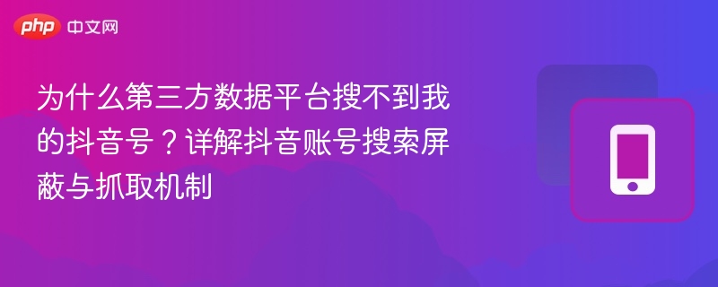 为什么第三方数据平台搜不到我的抖音号？详解抖音账号搜索屏蔽与抓取机制