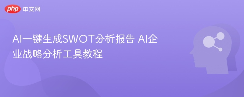 AI一键生成SWOT分析报告 AI企业战略分析工具教程