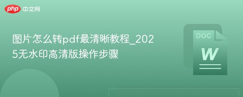 图片怎么转pdf最清晰教程_2025无水印高清版操作步骤