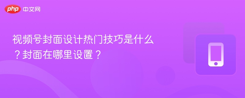 视频号封面设计热门技巧是什么？封面在哪里设置？