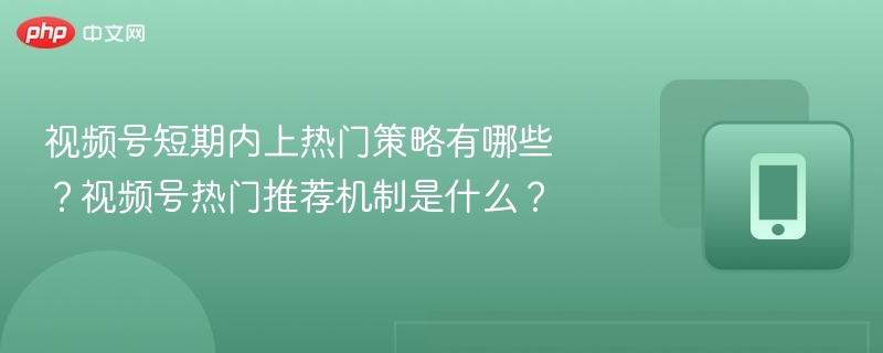 视频号短期内上热门策略有哪些？视频号热门推荐机制是什么？