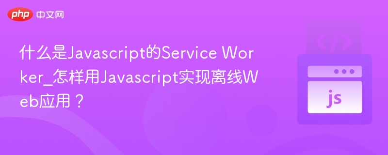 什么是Javascript的Service Worker_怎样用Javascript实现离线Web应用？