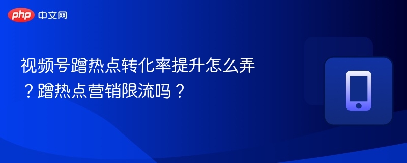 视频号蹭热点转化率提升怎么弄？蹭热点营销限流吗？