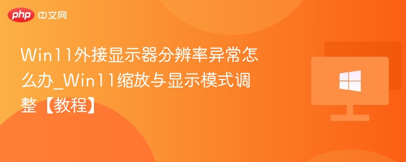 Win11外接显示器分辨率异常怎么办_Win11缩放与显示模式调整【教程】