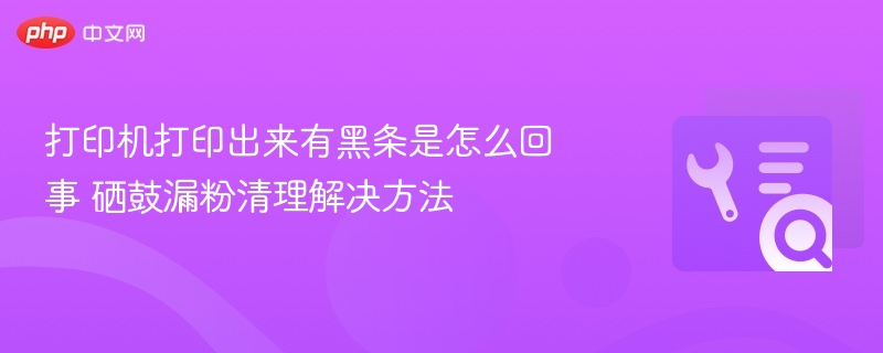 打印机打印出来有黑条是怎么回事 硒鼓漏粉清理解决方法