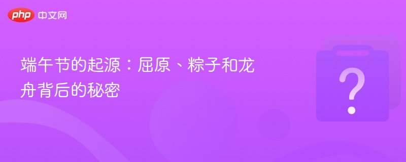 端午节的起源：屈原、粽子和龙舟背后的秘密
