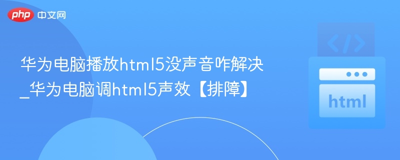 华为电脑播放html5没声音咋解决_华为电脑调html5声效【排障】