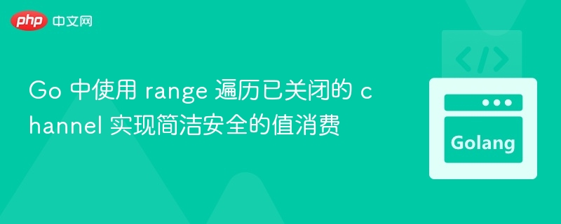Go 中使用 range 遍历已关闭的 channel 实现简洁安全的值消费
