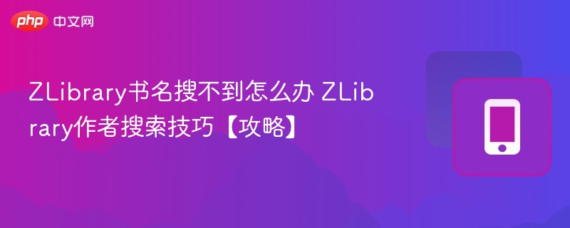 ZLibrary书名搜不到怎么办 ZLibrary作者搜索技巧【攻略】