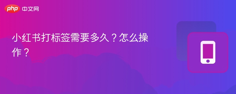 小红书打标签需要多久？怎么操作？