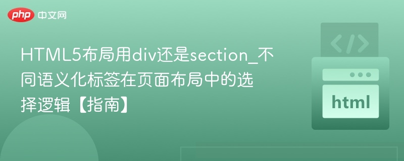 HTML5布局用div还是section_不同语义化标签在页面布局中的选择逻辑【指南】