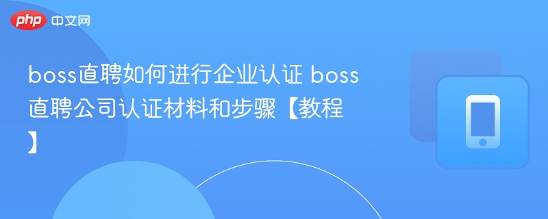 boss直聘如何进行企业认证 boss直聘公司认证材料和步骤【教程】
