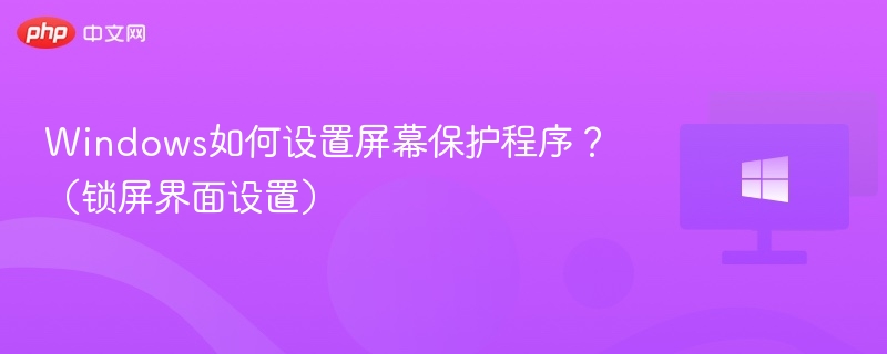 Windows如何设置屏幕保护程序？（锁屏界面设置）